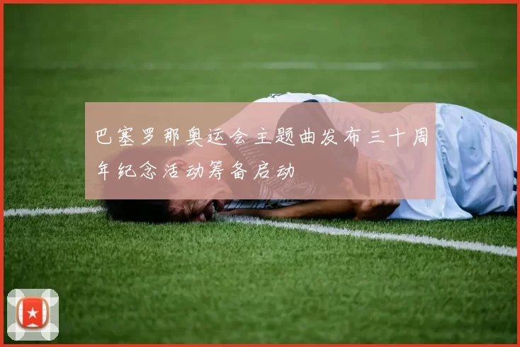 巴塞罗那奥运会主题曲发布三十周年纪念活动筹备启动