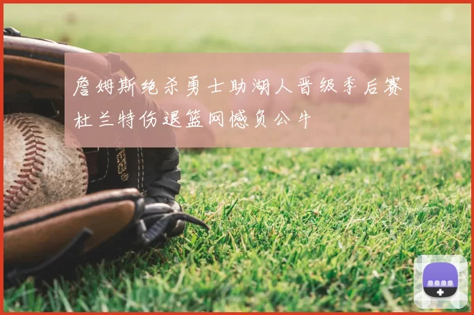 詹姆斯绝杀勇士助湖人晋级季后赛杜兰特伤退篮网憾负公牛