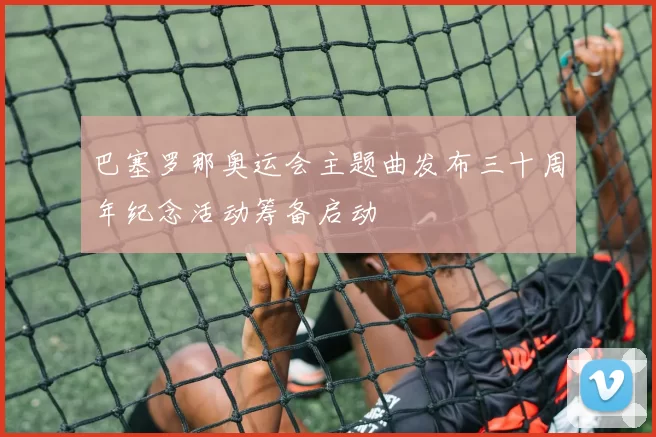 巴塞罗那奥运会主题曲发布三十周年纪念活动筹备启动