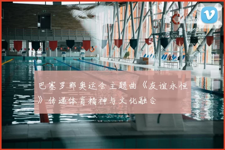 巴塞罗那奥运会主题曲《友谊永恒》传递体育精神与文化融合