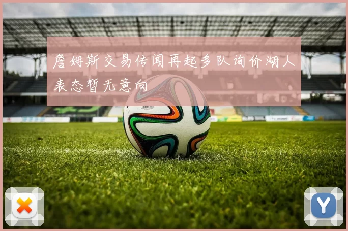 詹姆斯交易传闻再起多队询价湖人表态暂无意向