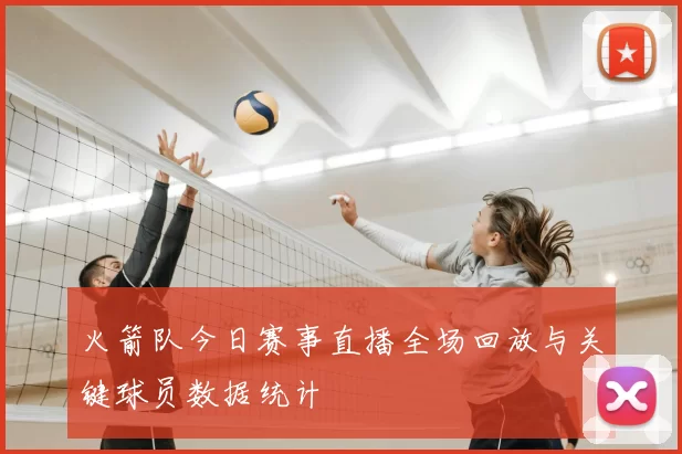 火箭队今日赛事直播全场回放与关键球员数据统计