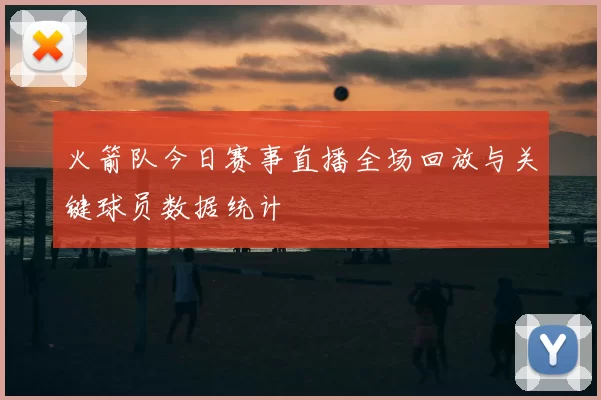 火箭队今日赛事直播全场回放与关键球员数据统计