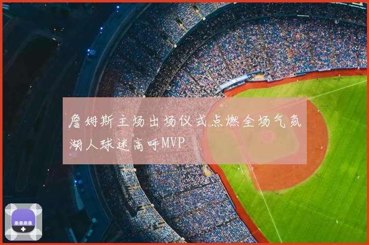 詹姆斯主场出场仪式点燃全场气氛湖人球迷高呼MVP