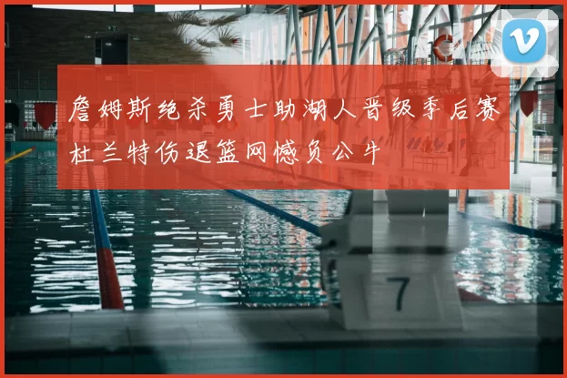 詹姆斯绝杀勇士助湖人晋级季后赛杜兰特伤退篮网憾负公牛