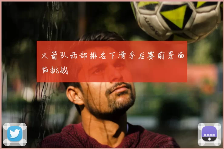 火箭队西部排名下滑季后赛前景面临挑战