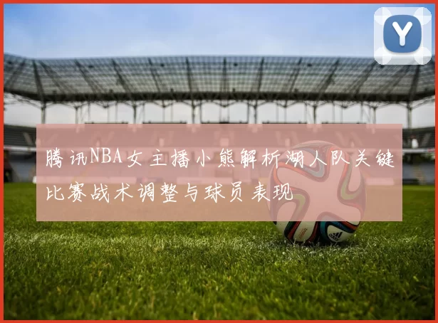 腾讯NBA女主播小熊解析湖人队关键比赛战术调整与球员表现