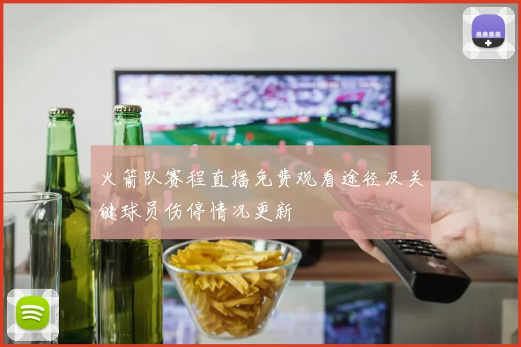 火箭队赛程直播免费观看途径及关键球员伤停情况更新