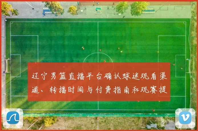 辽宁男篮直播平台确认球迷观看渠道、转播时间与付费指南和观赛提示