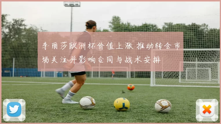 李丽莎欧洲杯价值上涨 推动转会市场关注并影响合同与战术安排